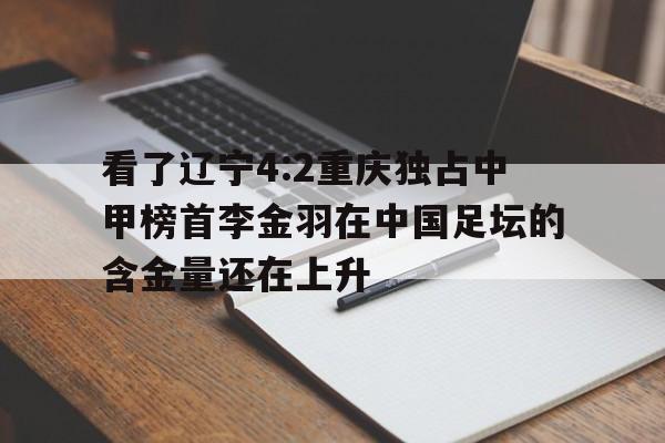 关于看了辽宁4:2重庆独占中甲榜首李金羽在中国足坛的含金量还在上升的信息